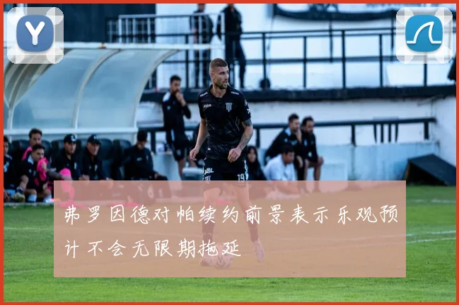 弗罗因德对帕续约前景表示乐观预计不会无限期拖延