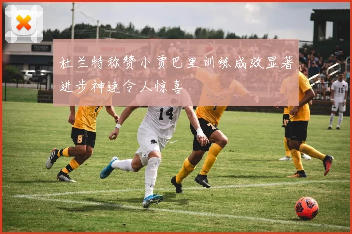 杜兰特称赞小贾巴里训练成效显著进步神速令人惊喜