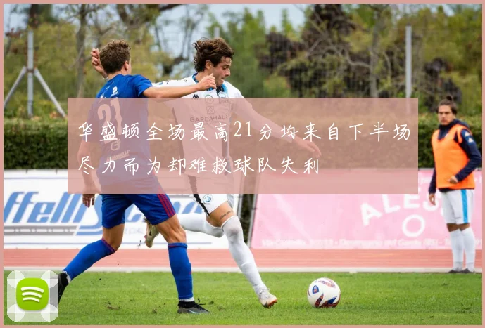 华盛顿全场最高21分均来自下半场尽力而为却难救球队失利