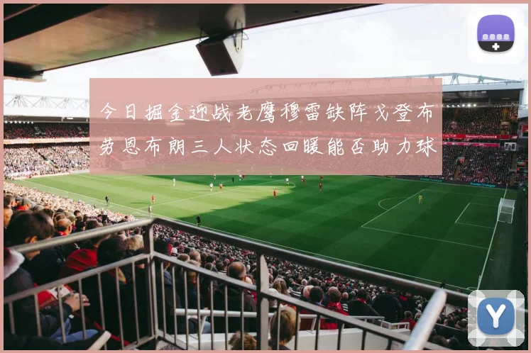 今日掘金迎战老鹰穆雷缺阵戈登布劳恩布朗三人状态回暖能否助力球队取胜