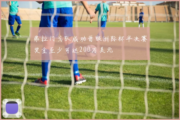 弗拉门戈队成功晋级洲际杯半决赛奖金至少可达200万美元