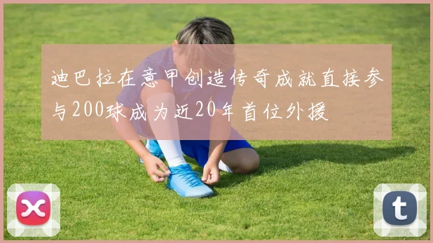 迪巴拉在意甲创造传奇成就直接参与200球成为近20年首位外援