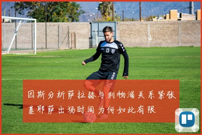 因斯分析萨拉赫与利物浦关系紧张基耶萨出场时间为何如此有限