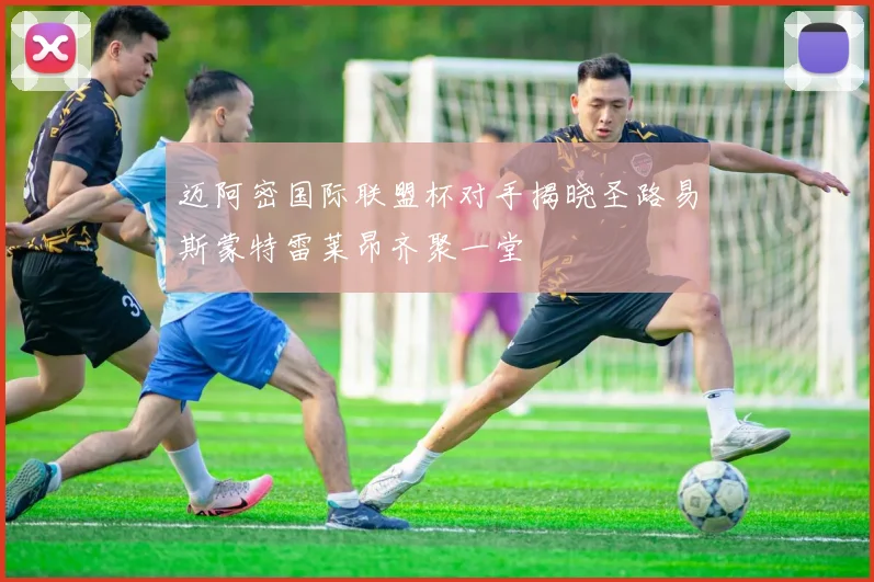 迈阿密国际联盟杯对手揭晓圣路易斯蒙特雷莱昂齐聚一堂