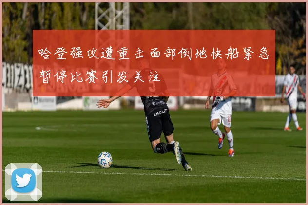 哈登强攻遭重击面部倒地快船紧急暂停比赛引发关注