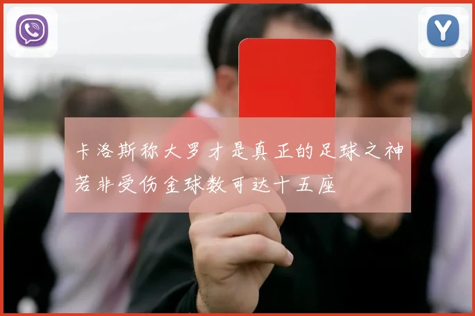 卡洛斯称大罗才是真正的足球之神若非受伤金球数可达十五座