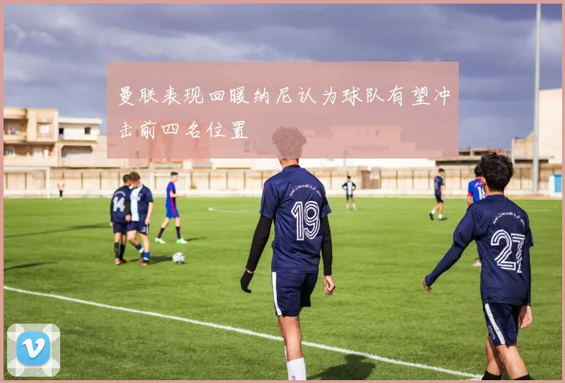 曼联表现回暖纳尼认为球队有望冲击前四名位置