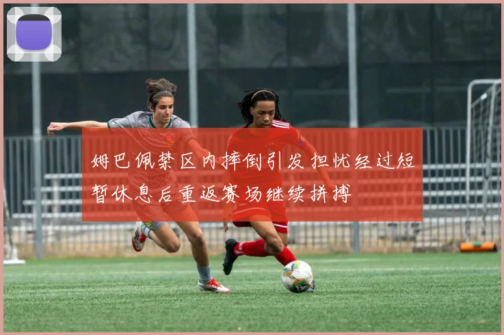 姆巴佩禁区内摔倒引发担忧经过短暂休息后重返赛场继续拼搏