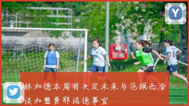 林加德本周将决定未来与范佩西洽谈加盟费耶诺德事宜