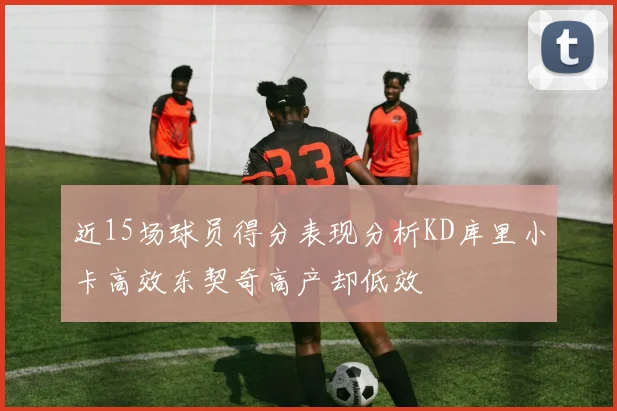 近15场球员得分表现分析KD库里小卡高效东契奇高产却低效