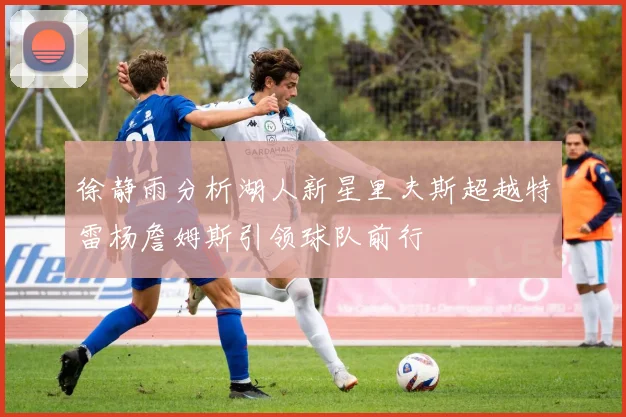 徐静雨分析湖人新星里夫斯超越特雷杨詹姆斯引领球队前行