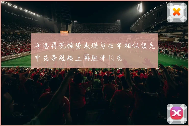 海港再现强势表现与去年相似领先申花争冠路上再胜津门虎