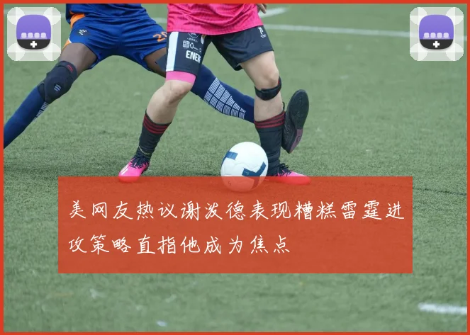 美网友热议谢泼德表现糟糕雷霆进攻策略直指他成为焦点