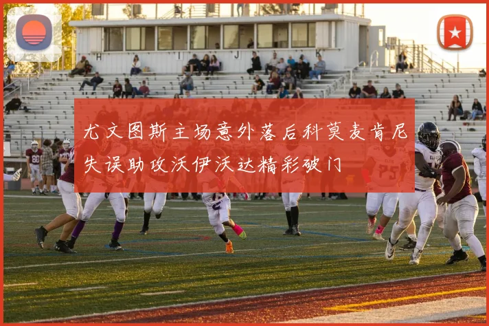 尤文图斯主场意外落后科莫麦肯尼失误助攻沃伊沃达精彩破门