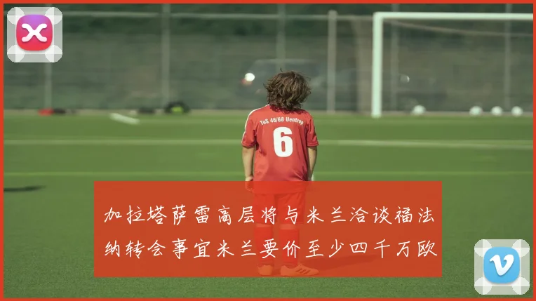 加拉塔萨雷高层将与米兰洽谈福法纳转会事宜米兰要价至少四千万欧元