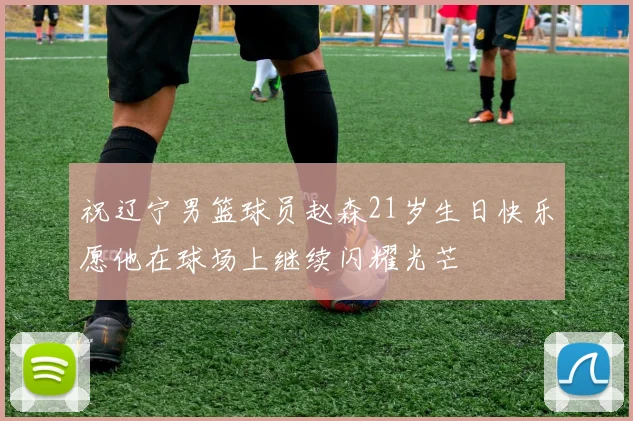 祝辽宁男篮球员赵森21岁生日快乐愿他在球场上继续闪耀光芒