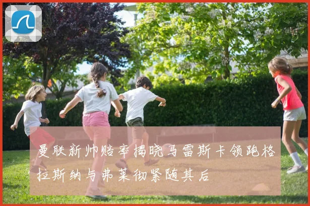 曼联新帅赔率揭晓马雷斯卡领跑格拉斯纳与弗莱彻紧随其后