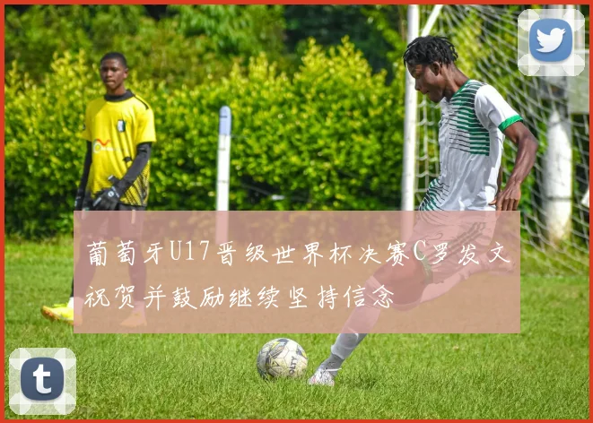 葡萄牙U17晋级世界杯决赛C罗发文祝贺并鼓励继续坚持信念