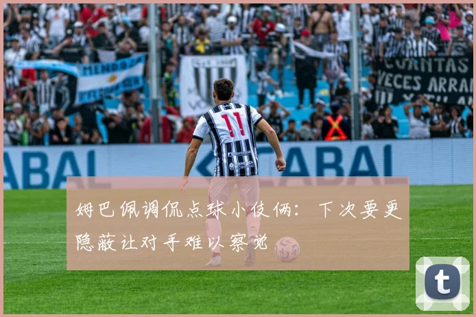 姆巴佩调侃点球小伎俩：下次要更隐蔽让对手难以察觉