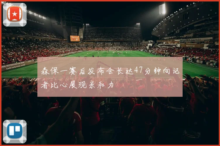 森保一赛后发布会长达47分钟向记者比心展现亲和力