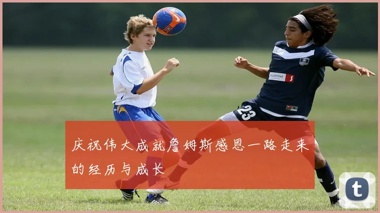庆祝伟大成就詹姆斯感恩一路走来的经历与成长