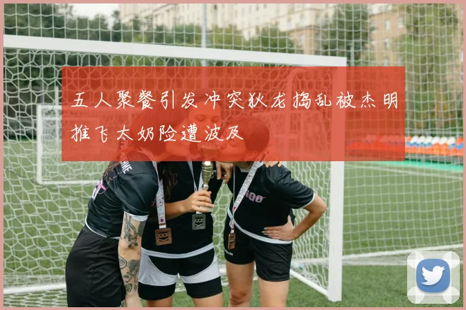 五人聚餐引发冲突狄龙捣乱被杰明推飞太奶险遭波及