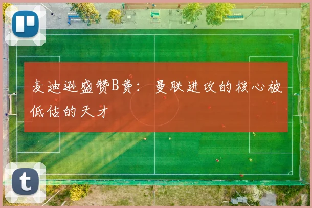 麦迪逊盛赞B费：曼联进攻的核心被低估的天才