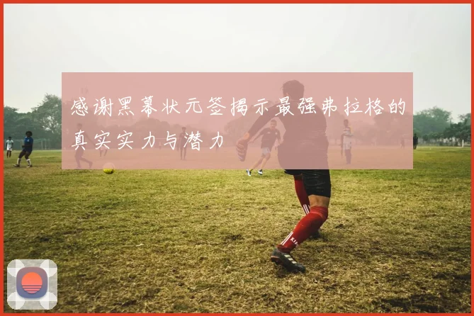 感谢黑幕状元签揭示最强弗拉格的真实实力与潜力