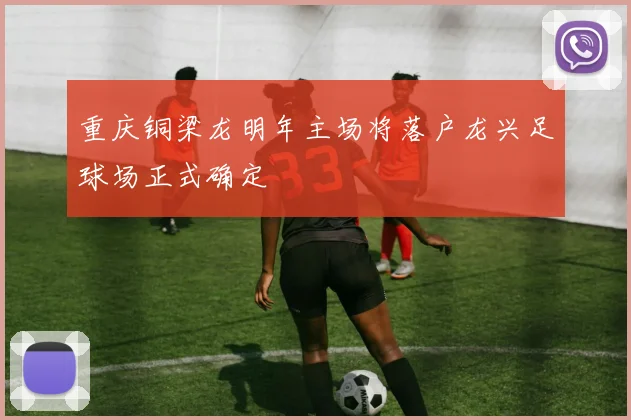 重庆铜梁龙明年主场将落户龙兴足球场正式确定