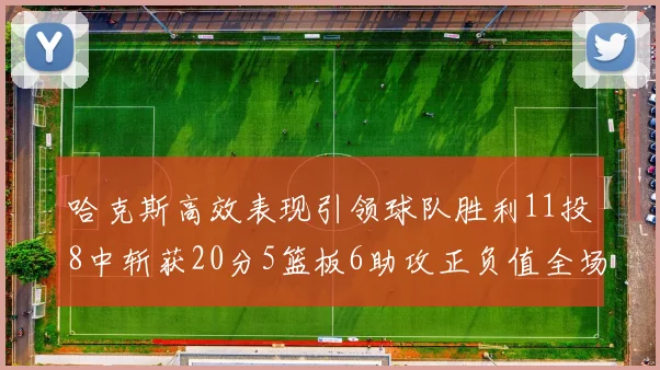 哈克斯高效表现引领球队胜利11投8中斩获20分5篮板6助攻正负值全场最佳