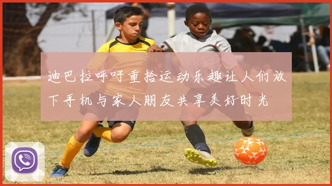 迪巴拉呼吁重拾运动乐趣让人们放下手机与家人朋友共享美好时光