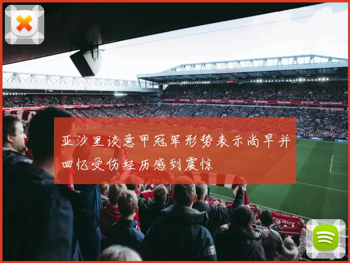 亚沙里谈意甲冠军形势表示尚早并回忆受伤经历感到震惊