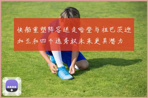 快船重塑阵容送走哈登与祖巴茨迎加兰和四个选秀权未来更具潜力