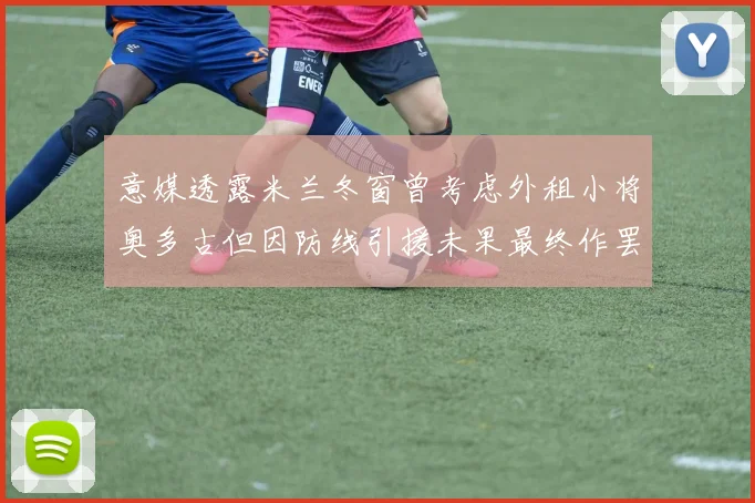 意媒透露米兰冬窗曾考虑外租小将奥多古但因防线引援未果最终作罢