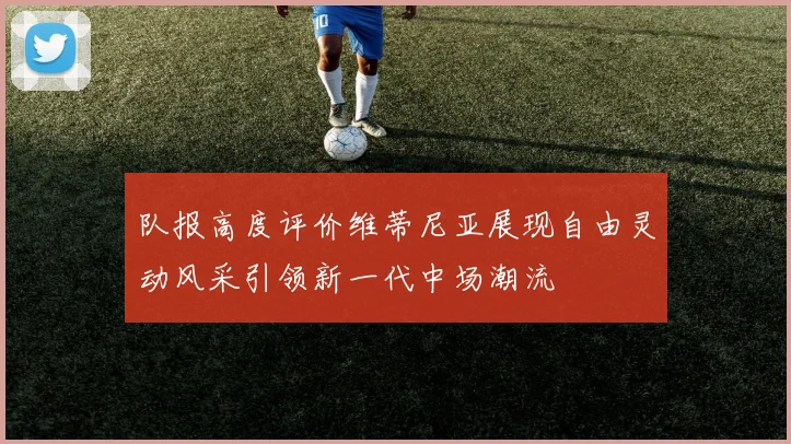 队报高度评价维蒂尼亚展现自由灵动风采引领新一代中场潮流