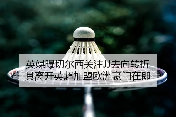 英媒曝切尔西关注JJ去向转折 其离开英超加盟欧洲豪门在即 | xingkong